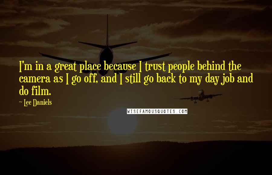 Lee Daniels Quotes: I'm in a great place because I trust people behind the camera as I go off, and I still go back to my day job and do film.