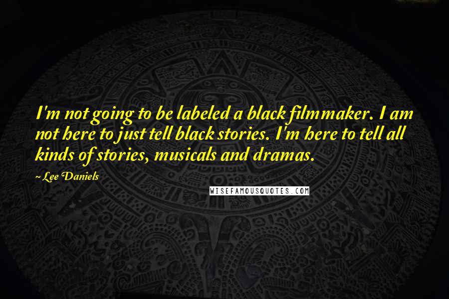 Lee Daniels Quotes: I'm not going to be labeled a black filmmaker. I am not here to just tell black stories. I'm here to tell all kinds of stories, musicals and dramas.