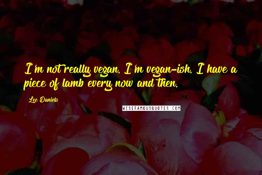 Lee Daniels Quotes: I'm not really vegan. I'm vegan-ish. I have a piece of lamb every now and then.