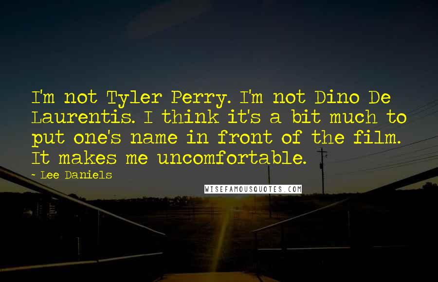 Lee Daniels Quotes: I'm not Tyler Perry. I'm not Dino De Laurentis. I think it's a bit much to put one's name in front of the film. It makes me uncomfortable.