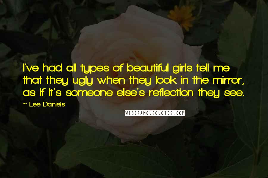 Lee Daniels Quotes: I've had all types of beautiful girls tell me that they ugly when they look in the mirror, as if it's someone else's reflection they see.