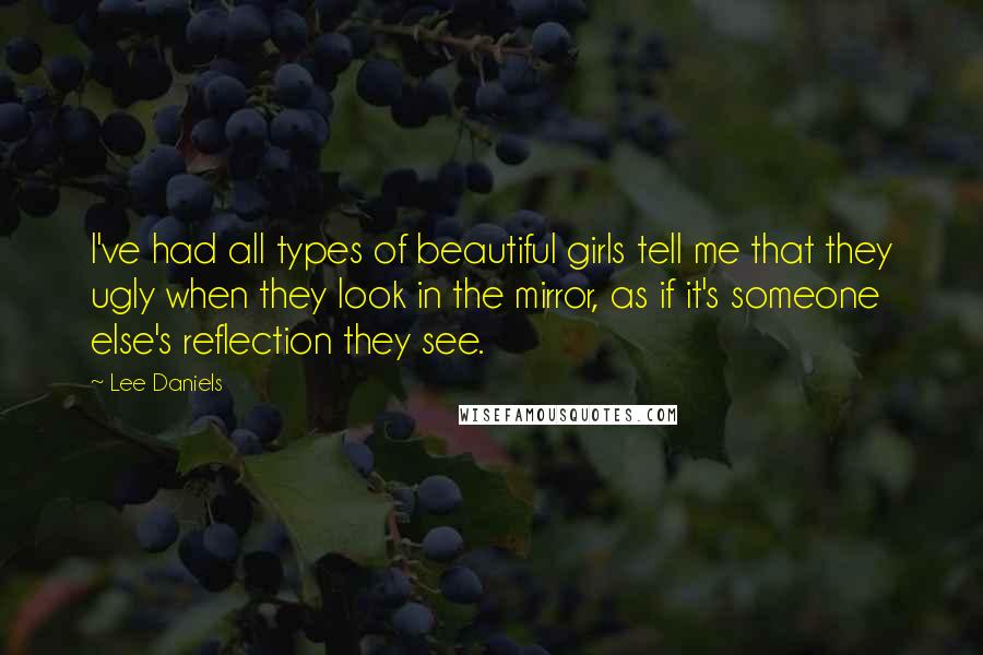 Lee Daniels Quotes: I've had all types of beautiful girls tell me that they ugly when they look in the mirror, as if it's someone else's reflection they see.