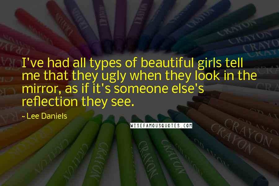 Lee Daniels Quotes: I've had all types of beautiful girls tell me that they ugly when they look in the mirror, as if it's someone else's reflection they see.