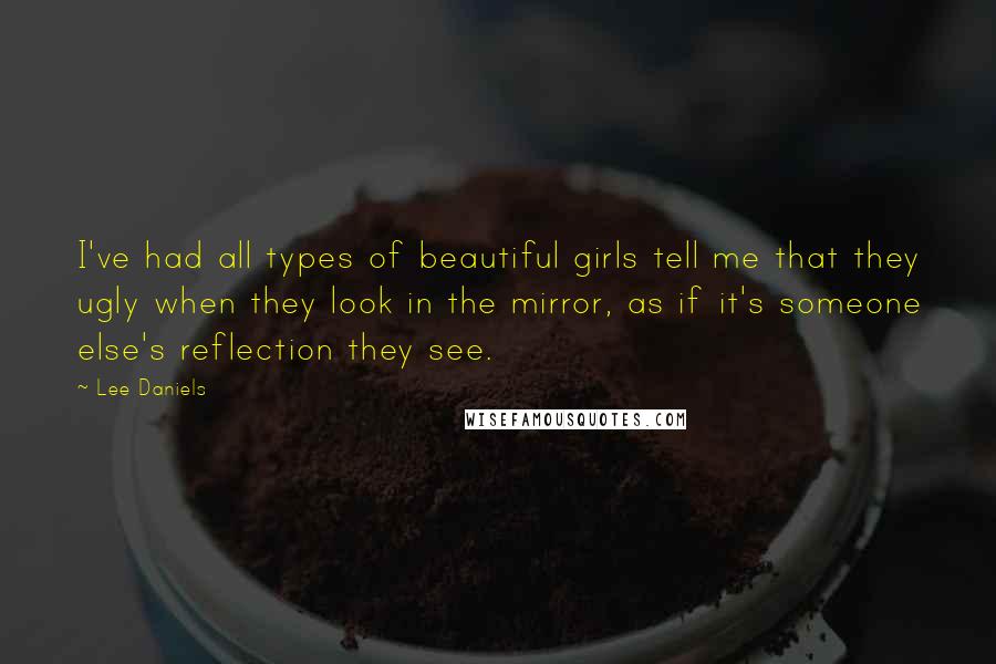 Lee Daniels Quotes: I've had all types of beautiful girls tell me that they ugly when they look in the mirror, as if it's someone else's reflection they see.