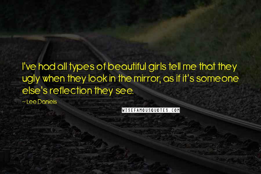 Lee Daniels Quotes: I've had all types of beautiful girls tell me that they ugly when they look in the mirror, as if it's someone else's reflection they see.
