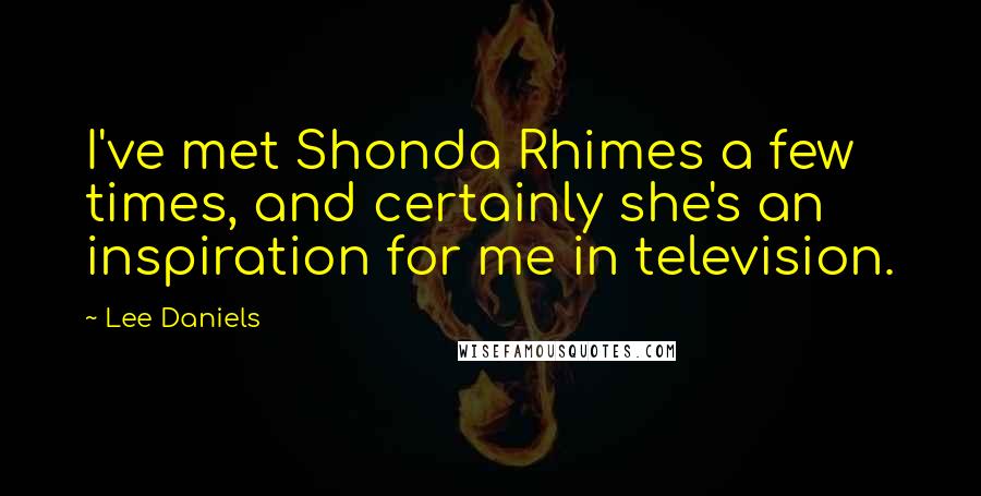 Lee Daniels Quotes: I've met Shonda Rhimes a few times, and certainly she's an inspiration for me in television.