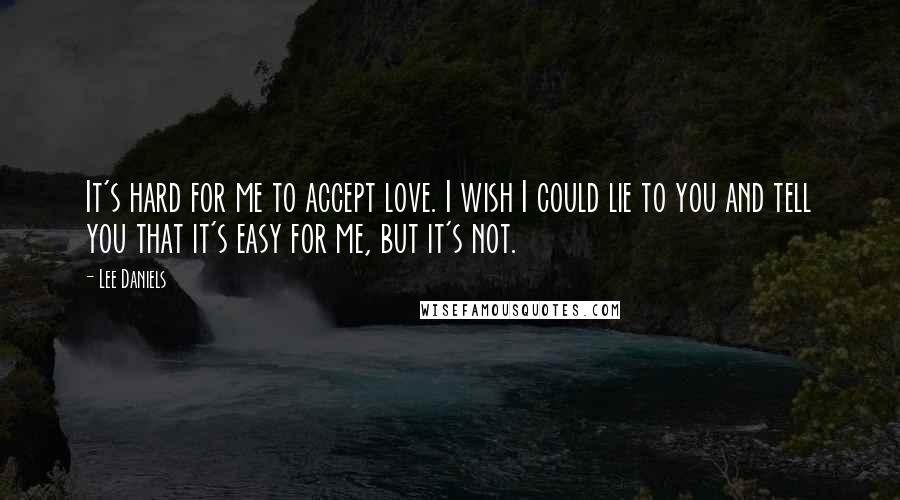 Lee Daniels Quotes: It's hard for me to accept love. I wish I could lie to you and tell you that it's easy for me, but it's not.