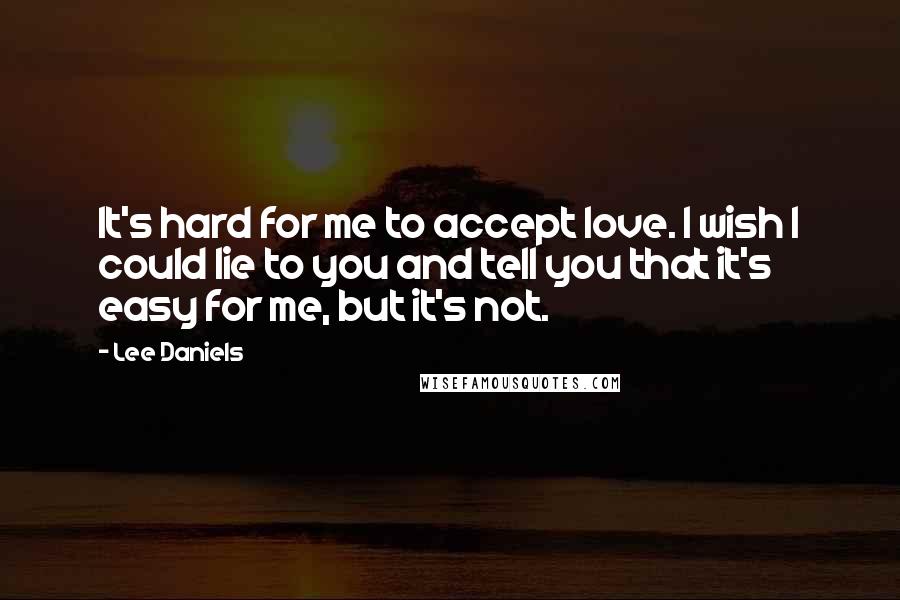 Lee Daniels Quotes: It's hard for me to accept love. I wish I could lie to you and tell you that it's easy for me, but it's not.