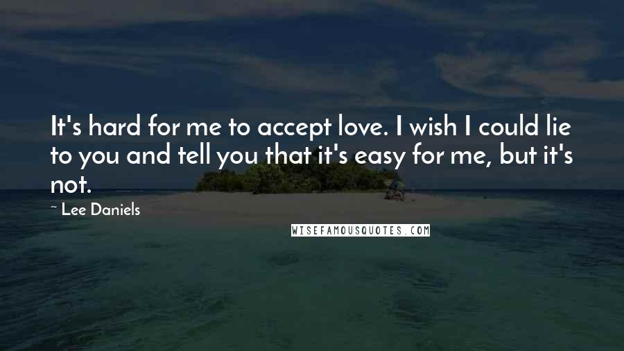Lee Daniels Quotes: It's hard for me to accept love. I wish I could lie to you and tell you that it's easy for me, but it's not.