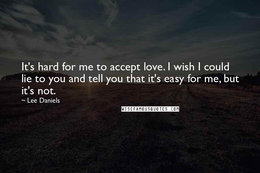 Lee Daniels Quotes: It's hard for me to accept love. I wish I could lie to you and tell you that it's easy for me, but it's not.