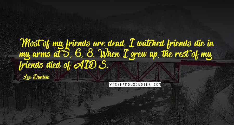 Lee Daniels Quotes: Most of my friends are dead. I watched friends die in my arms at 5, 6, 8. When I grew up, the rest of my friends died of AIDS.