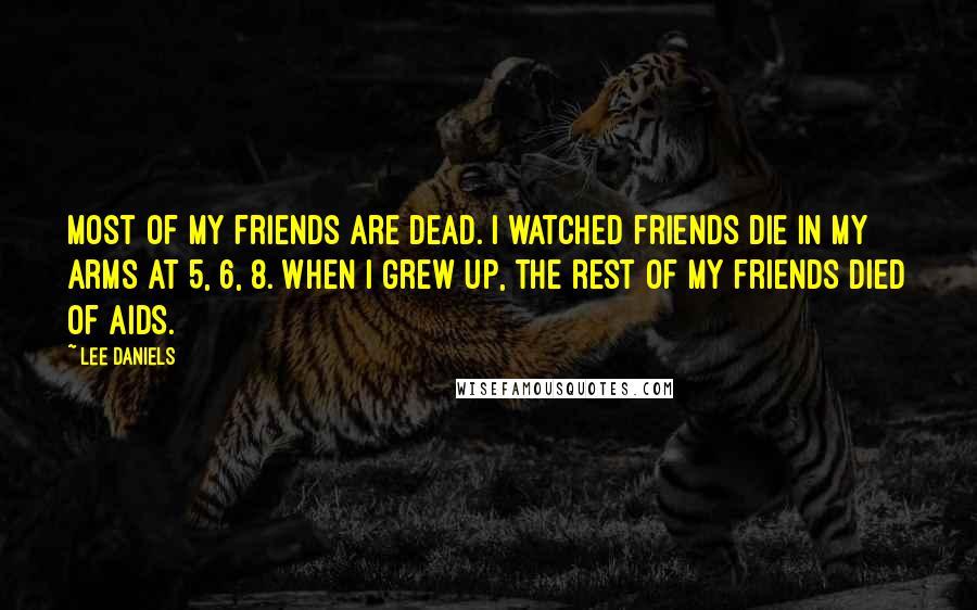 Lee Daniels Quotes: Most of my friends are dead. I watched friends die in my arms at 5, 6, 8. When I grew up, the rest of my friends died of AIDS.