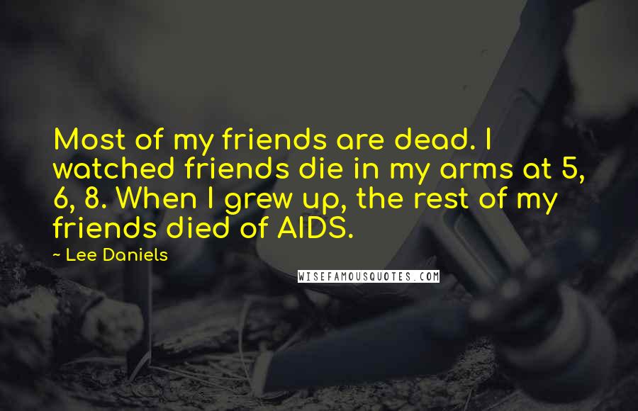 Lee Daniels Quotes: Most of my friends are dead. I watched friends die in my arms at 5, 6, 8. When I grew up, the rest of my friends died of AIDS.