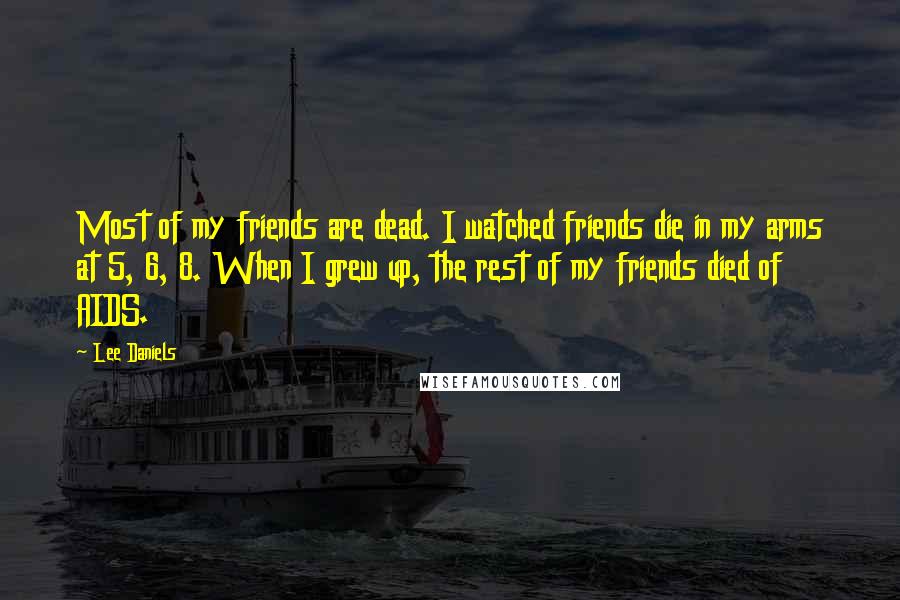 Lee Daniels Quotes: Most of my friends are dead. I watched friends die in my arms at 5, 6, 8. When I grew up, the rest of my friends died of AIDS.