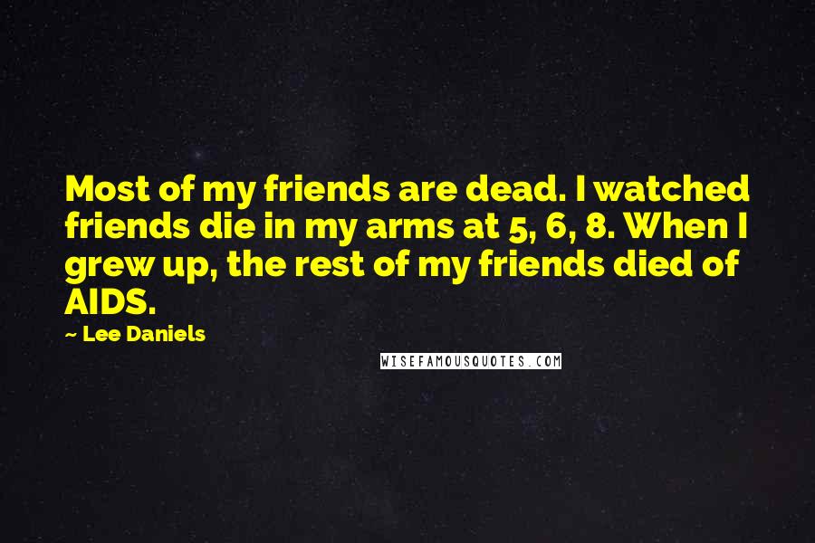 Lee Daniels Quotes: Most of my friends are dead. I watched friends die in my arms at 5, 6, 8. When I grew up, the rest of my friends died of AIDS.