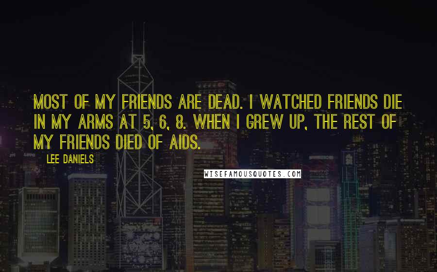 Lee Daniels Quotes: Most of my friends are dead. I watched friends die in my arms at 5, 6, 8. When I grew up, the rest of my friends died of AIDS.