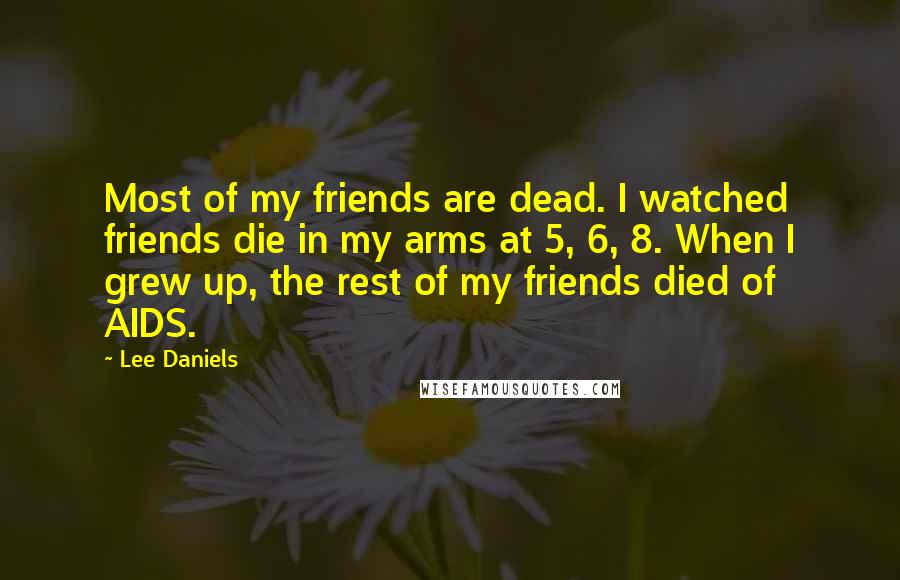 Lee Daniels Quotes: Most of my friends are dead. I watched friends die in my arms at 5, 6, 8. When I grew up, the rest of my friends died of AIDS.