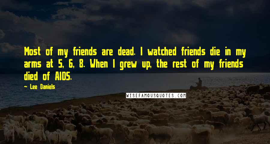 Lee Daniels Quotes: Most of my friends are dead. I watched friends die in my arms at 5, 6, 8. When I grew up, the rest of my friends died of AIDS.