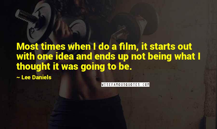 Lee Daniels Quotes: Most times when I do a film, it starts out with one idea and ends up not being what I thought it was going to be.