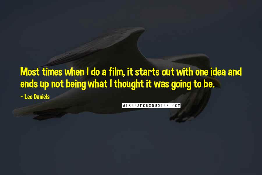 Lee Daniels Quotes: Most times when I do a film, it starts out with one idea and ends up not being what I thought it was going to be.