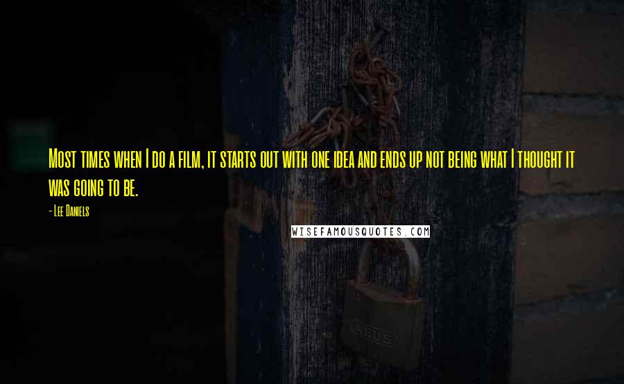 Lee Daniels Quotes: Most times when I do a film, it starts out with one idea and ends up not being what I thought it was going to be.