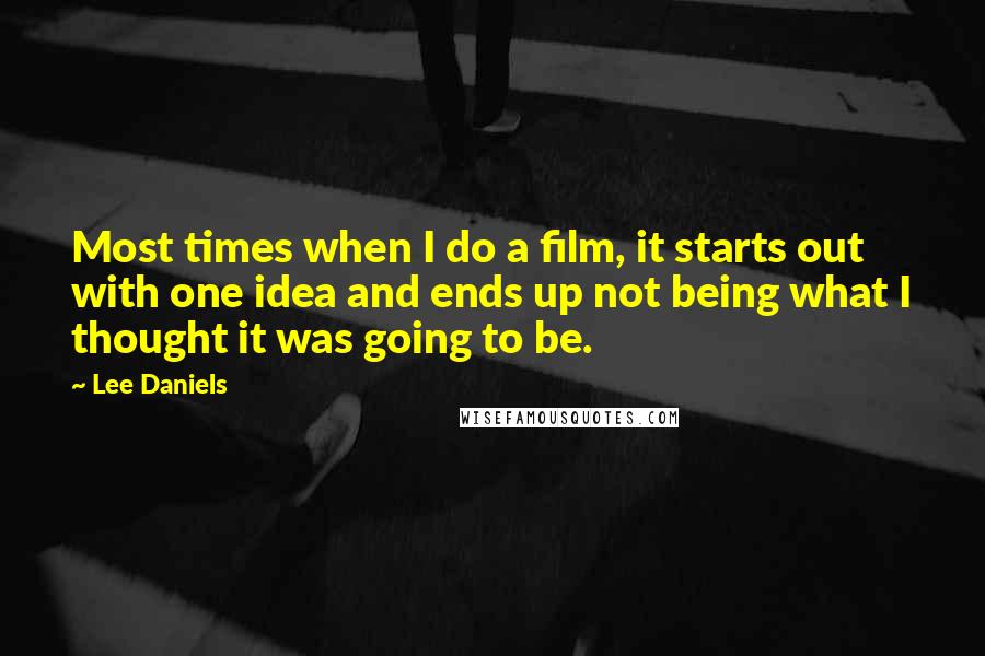 Lee Daniels Quotes: Most times when I do a film, it starts out with one idea and ends up not being what I thought it was going to be.