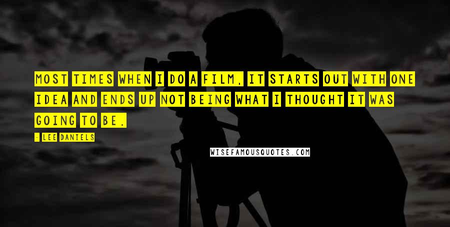 Lee Daniels Quotes: Most times when I do a film, it starts out with one idea and ends up not being what I thought it was going to be.