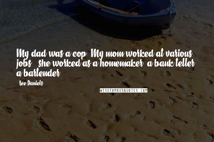 Lee Daniels Quotes: My dad was a cop. My mom worked at various jobs - she worked as a homemaker, a bank teller, a bartender.