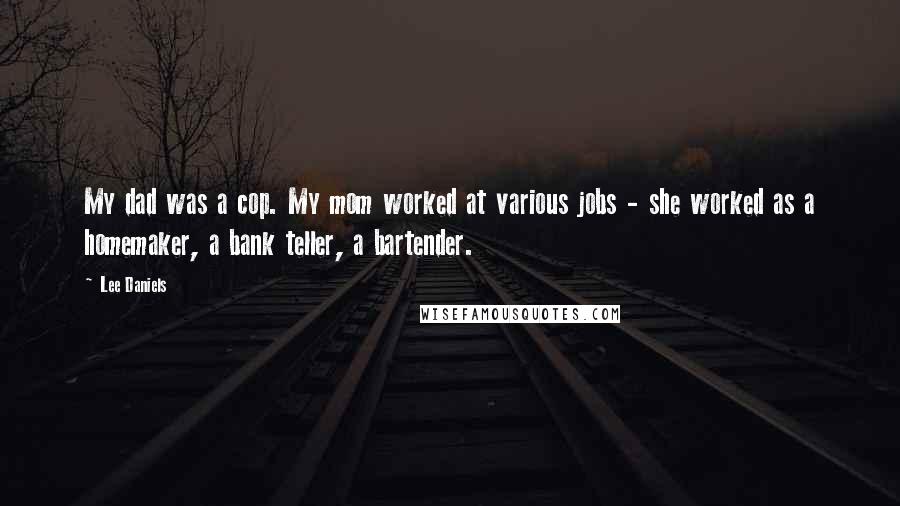 Lee Daniels Quotes: My dad was a cop. My mom worked at various jobs - she worked as a homemaker, a bank teller, a bartender.