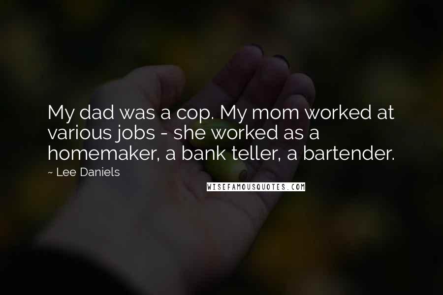 Lee Daniels Quotes: My dad was a cop. My mom worked at various jobs - she worked as a homemaker, a bank teller, a bartender.