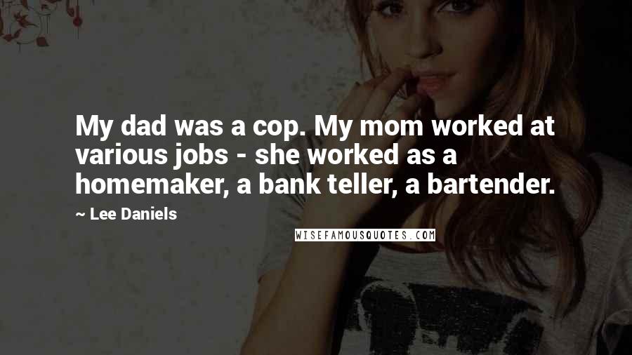 Lee Daniels Quotes: My dad was a cop. My mom worked at various jobs - she worked as a homemaker, a bank teller, a bartender.