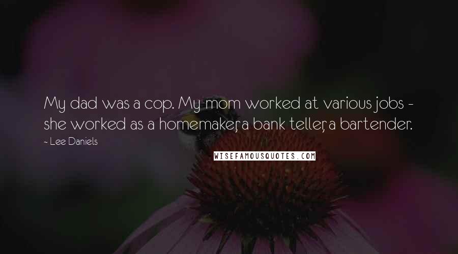 Lee Daniels Quotes: My dad was a cop. My mom worked at various jobs - she worked as a homemaker, a bank teller, a bartender.