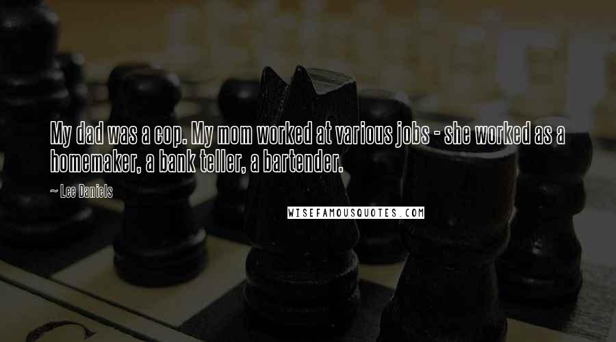 Lee Daniels Quotes: My dad was a cop. My mom worked at various jobs - she worked as a homemaker, a bank teller, a bartender.