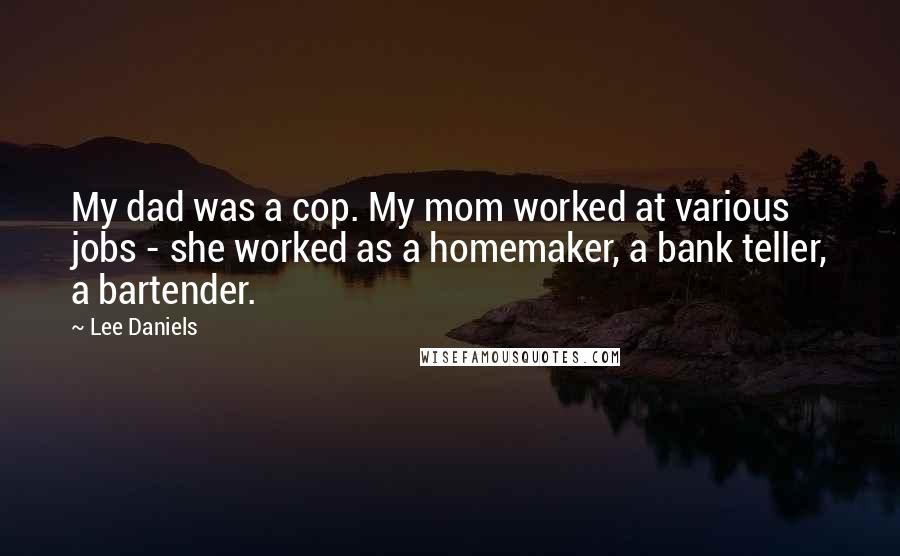 Lee Daniels Quotes: My dad was a cop. My mom worked at various jobs - she worked as a homemaker, a bank teller, a bartender.