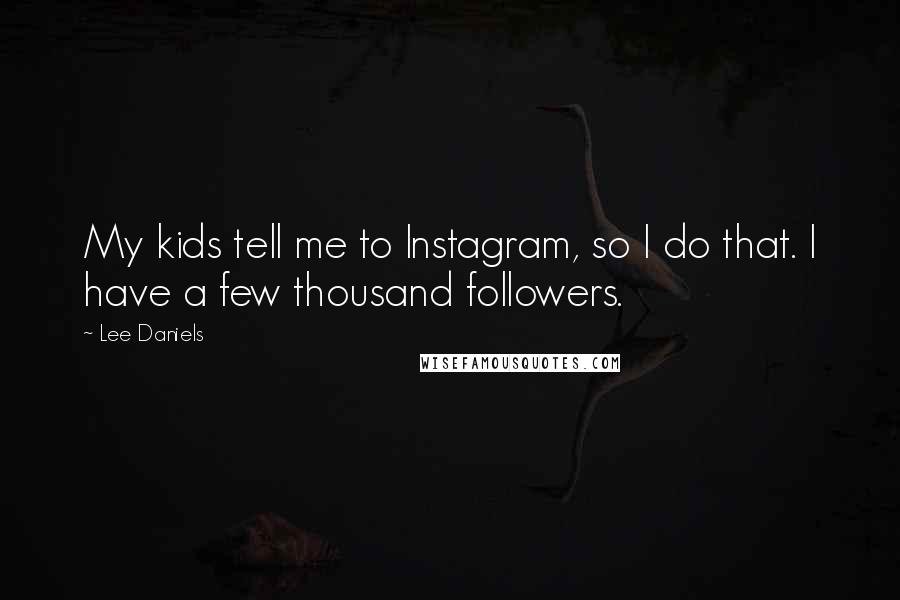 Lee Daniels Quotes: My kids tell me to Instagram, so I do that. I have a few thousand followers.