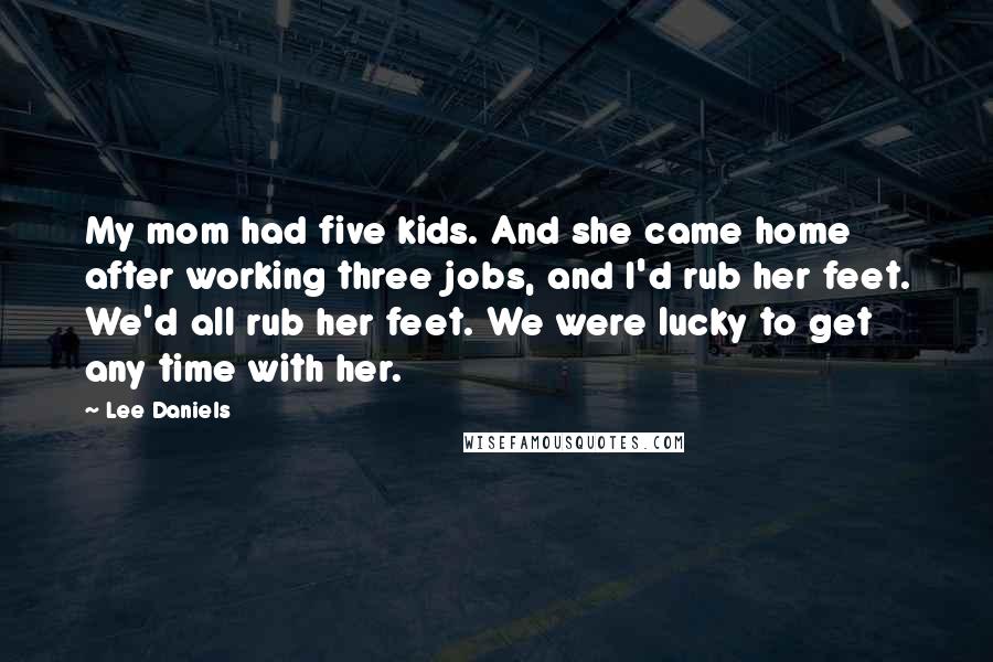 Lee Daniels Quotes: My mom had five kids. And she came home after working three jobs, and I'd rub her feet. We'd all rub her feet. We were lucky to get any time with her.