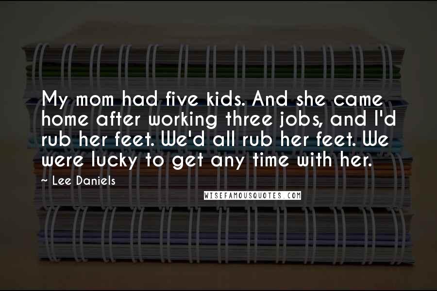 Lee Daniels Quotes: My mom had five kids. And she came home after working three jobs, and I'd rub her feet. We'd all rub her feet. We were lucky to get any time with her.