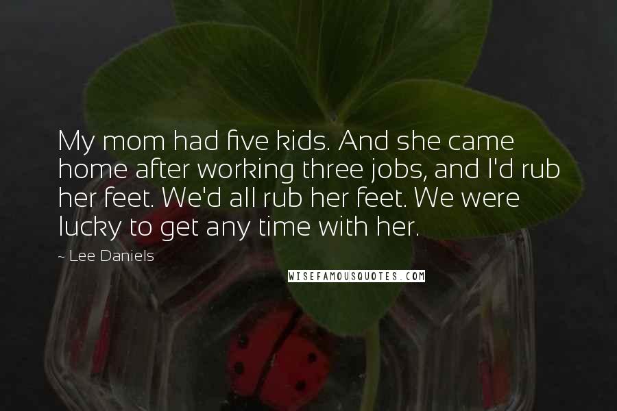 Lee Daniels Quotes: My mom had five kids. And she came home after working three jobs, and I'd rub her feet. We'd all rub her feet. We were lucky to get any time with her.