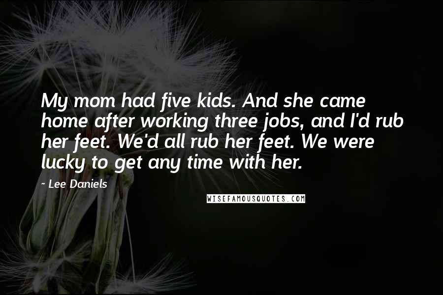 Lee Daniels Quotes: My mom had five kids. And she came home after working three jobs, and I'd rub her feet. We'd all rub her feet. We were lucky to get any time with her.