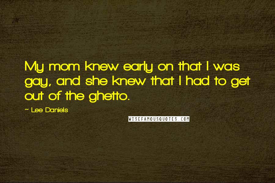 Lee Daniels Quotes: My mom knew early on that I was gay, and she knew that I had to get out of the ghetto.