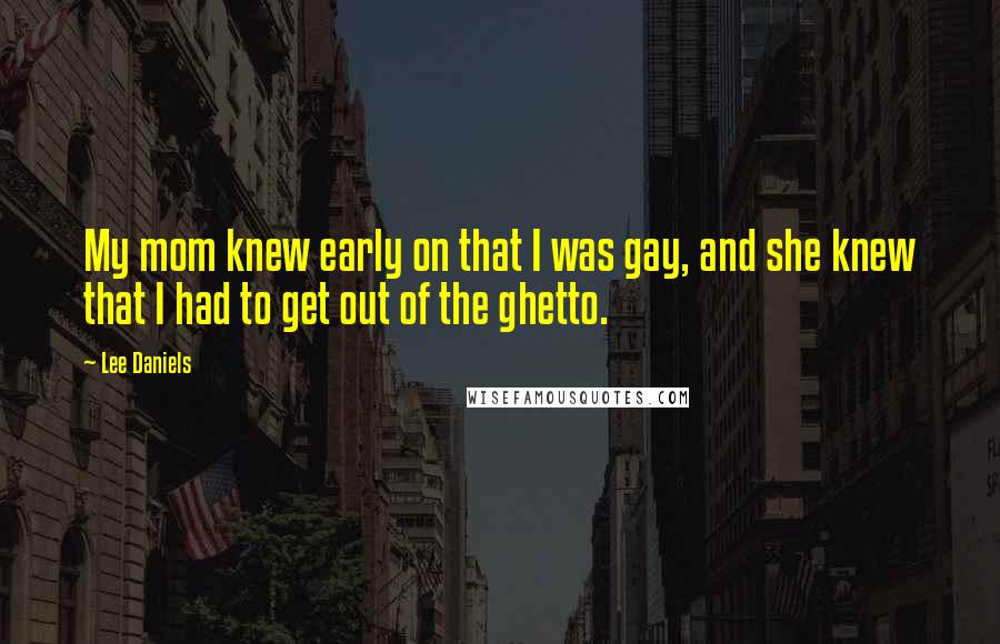 Lee Daniels Quotes: My mom knew early on that I was gay, and she knew that I had to get out of the ghetto.