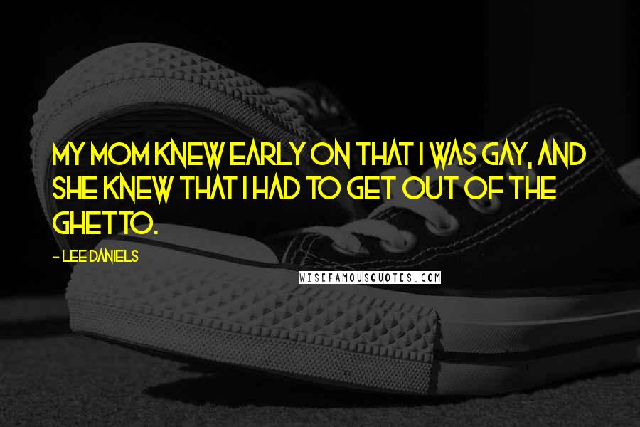 Lee Daniels Quotes: My mom knew early on that I was gay, and she knew that I had to get out of the ghetto.