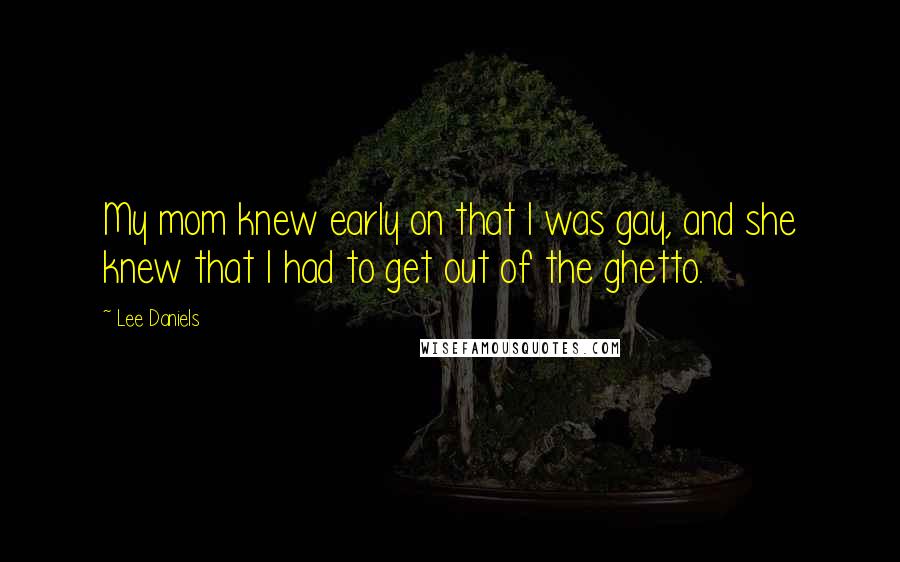 Lee Daniels Quotes: My mom knew early on that I was gay, and she knew that I had to get out of the ghetto.