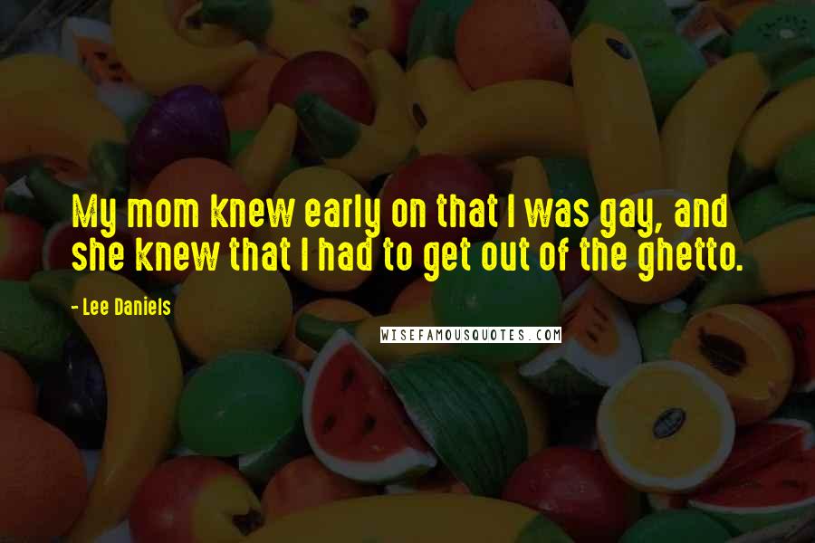 Lee Daniels Quotes: My mom knew early on that I was gay, and she knew that I had to get out of the ghetto.