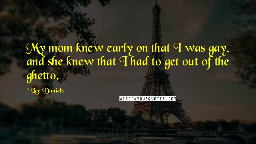 Lee Daniels Quotes: My mom knew early on that I was gay, and she knew that I had to get out of the ghetto.