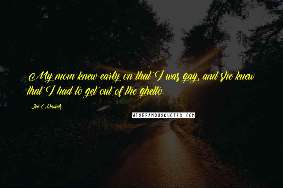 Lee Daniels Quotes: My mom knew early on that I was gay, and she knew that I had to get out of the ghetto.