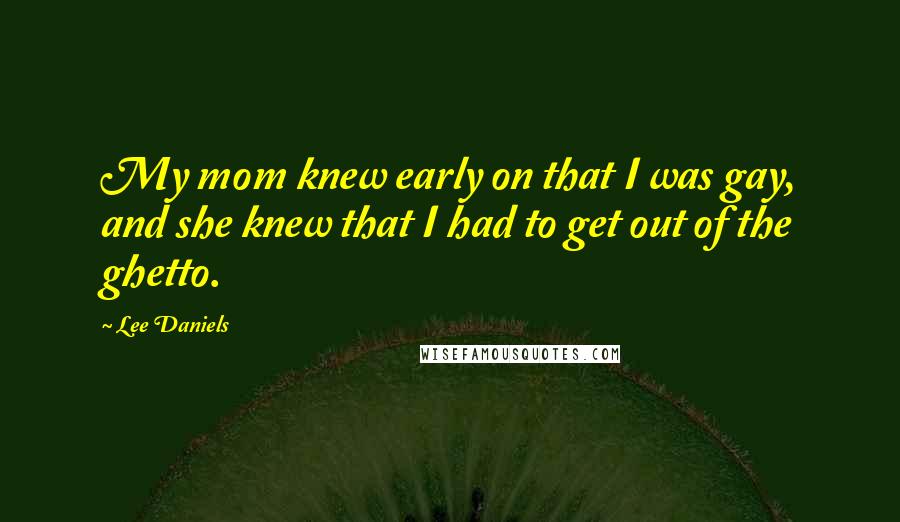 Lee Daniels Quotes: My mom knew early on that I was gay, and she knew that I had to get out of the ghetto.