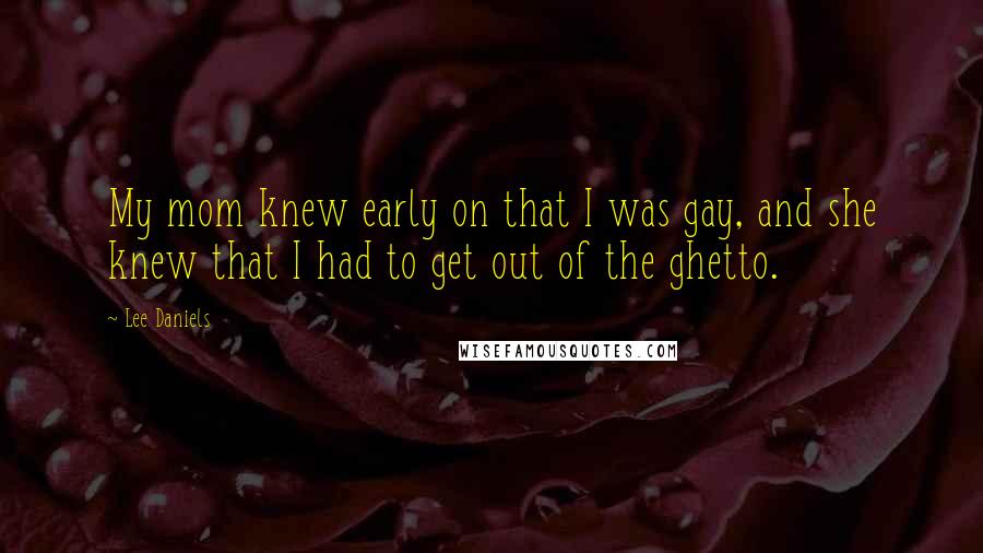 Lee Daniels Quotes: My mom knew early on that I was gay, and she knew that I had to get out of the ghetto.