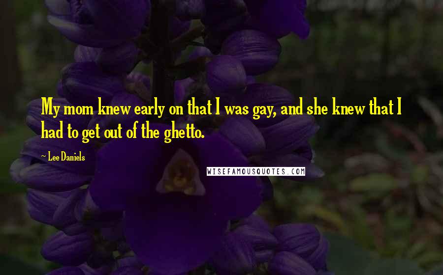 Lee Daniels Quotes: My mom knew early on that I was gay, and she knew that I had to get out of the ghetto.