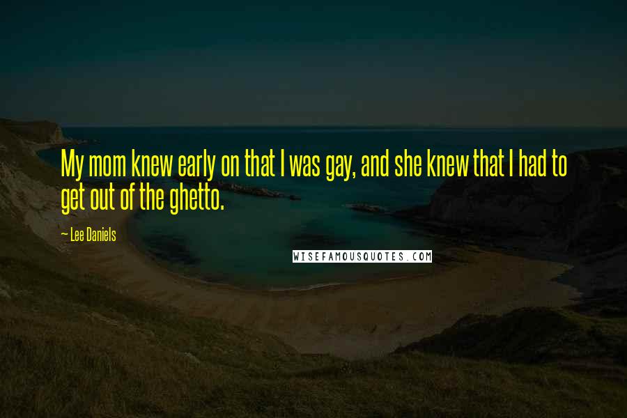 Lee Daniels Quotes: My mom knew early on that I was gay, and she knew that I had to get out of the ghetto.